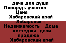 дача для души › Площадь участка ­ 600 › Цена ­ 260 000 - Хабаровский край, Хабаровск г. Недвижимость » Дома, коттеджи, дачи продажа   . Хабаровский край